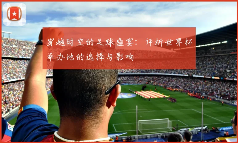穿越时空的足球盛宴：评析世界杯举办地的选择与影响