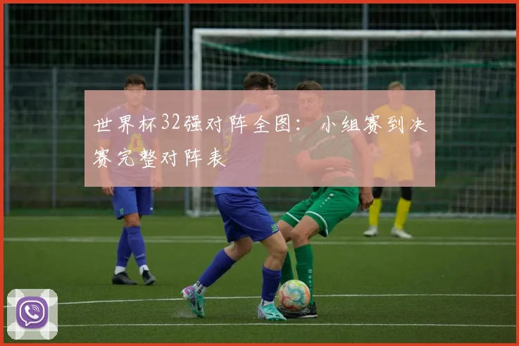世界杯32强对阵全图：小组赛到决赛完整对阵表