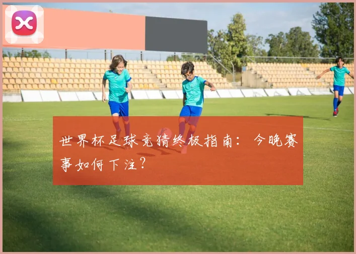 世界杯足球竞猜终极指南：今晚赛事如何下注？
