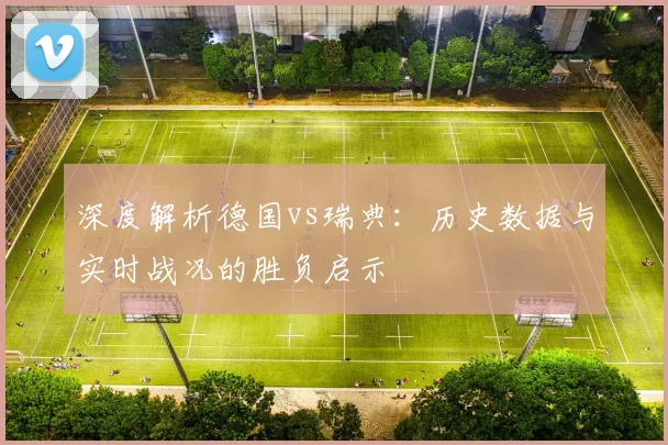 深度解析德国vs瑞典:历史数据与实时战况的胜负启示
