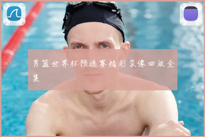 男篮世界杯预选赛精彩录像回放全集