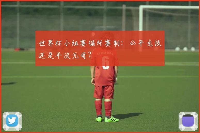 世界杯小组赛循环赛制:公平竞技还是平淡无奇?