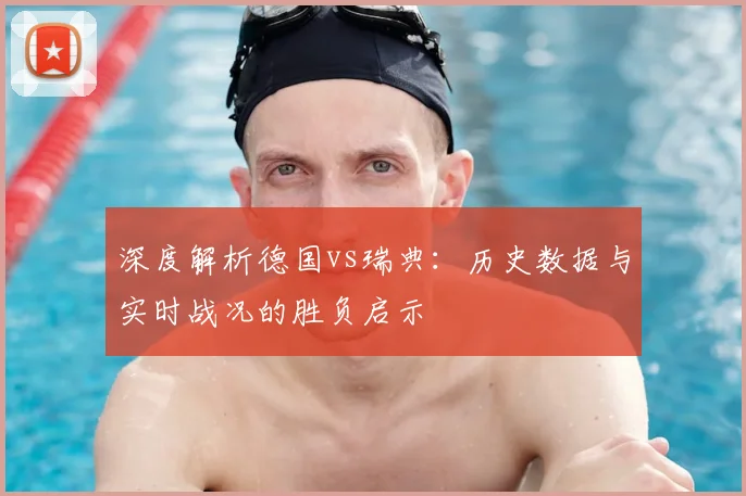 深度解析德国vs瑞典：历史数据与实时战况的胜负启示