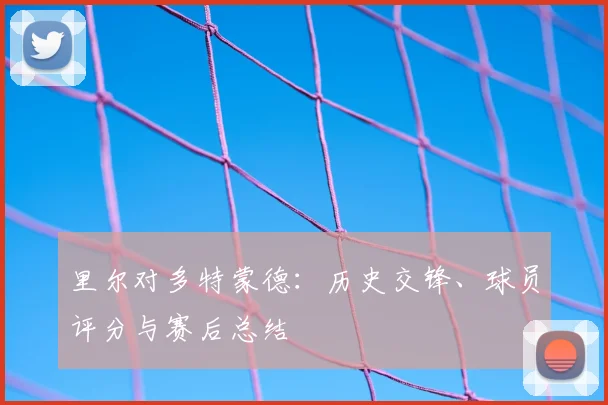 里尔对多特蒙德：历史交锋、球员评分与赛后总结