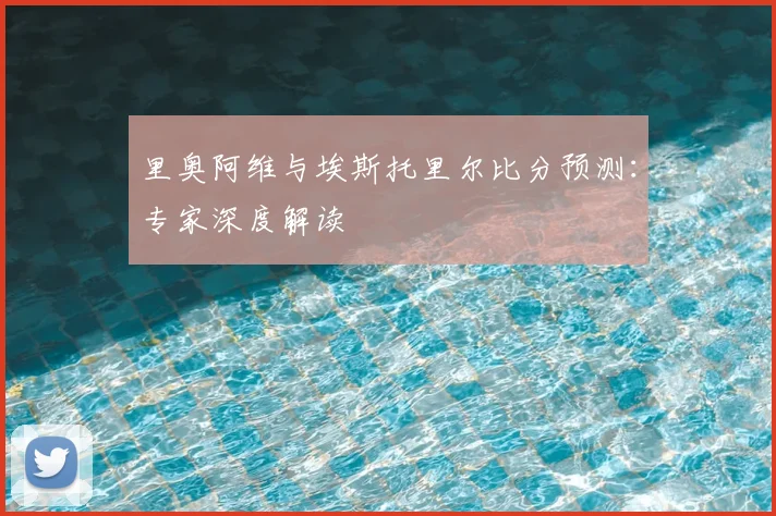 里奥阿维与埃斯托里尔比分预测：专家深度解读