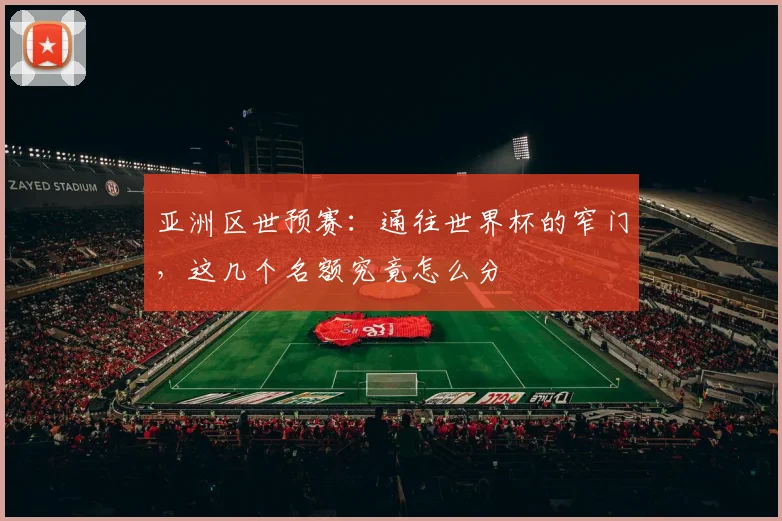 亚洲区世预赛:通往世界杯的窄门,这几个名额究竟怎么分