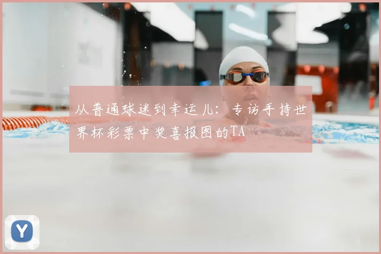 从普通球迷到幸运儿:专访手持世界杯彩票中奖喜报图的TA