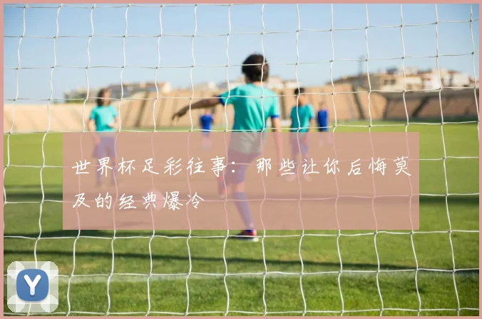 世界杯足彩往事：那些让你后悔莫及的经典爆冷
