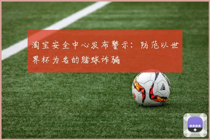 淘宝安全中心发布警示：防范以世界杯为名的赌球诈骗