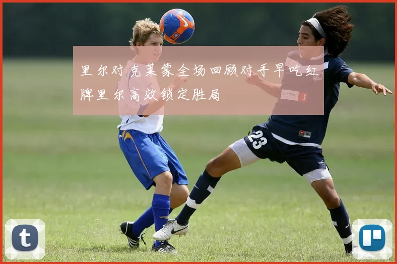 里尔对克莱蒙全场回顾对手早吃红牌里尔高效锁定胜局