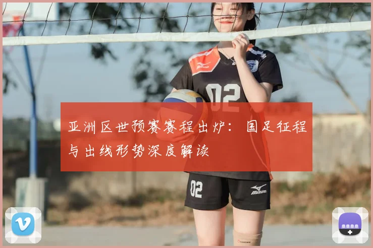 亚洲区世预赛赛程出炉：国足征程与出线形势深度解读