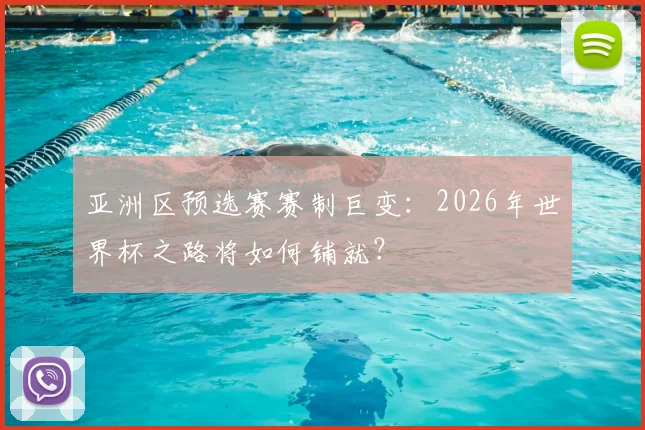 亚洲区预选赛赛制巨变：2026年世界杯之路将如何铺就？