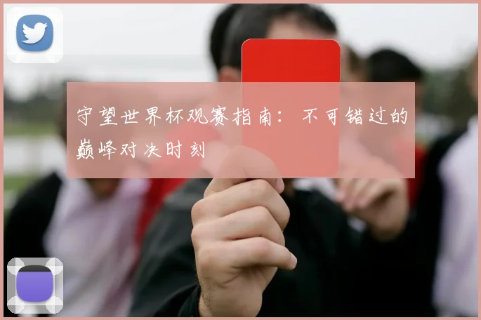 守望世界杯观赛指南:不可错过的巅峰对决时刻