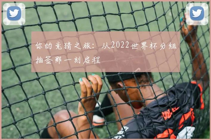 你的竞猜之旅：从2022世界杯分组抽签那一刻启程