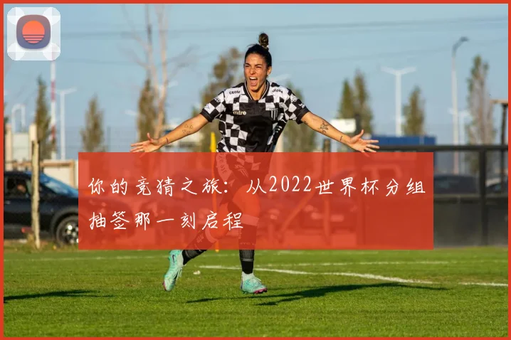你的竞猜之旅：从2022世界杯分组抽签那一刻启程
