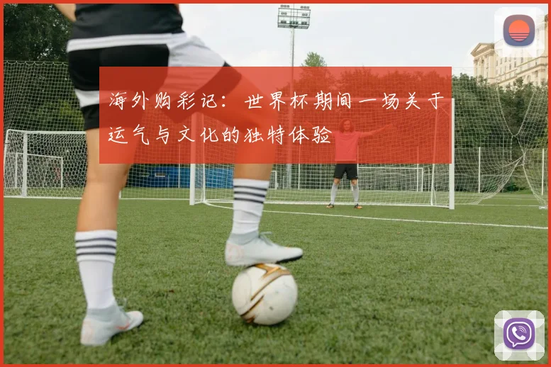 海外购彩记：世界杯期间一场关于运气与文化的独特体验