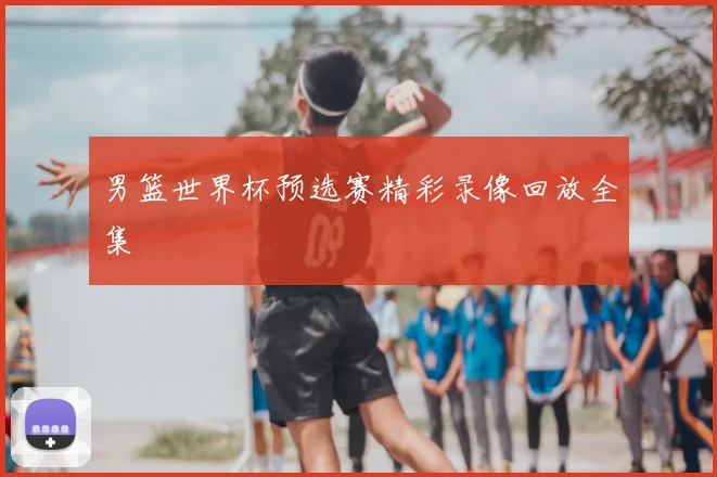 男篮世界杯预选赛精彩录像回放全集