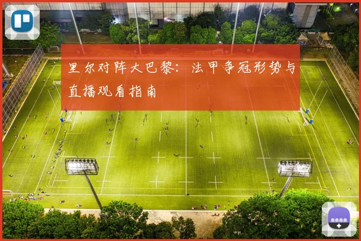 里尔对阵大巴黎：法甲争冠形势与直播观看指南