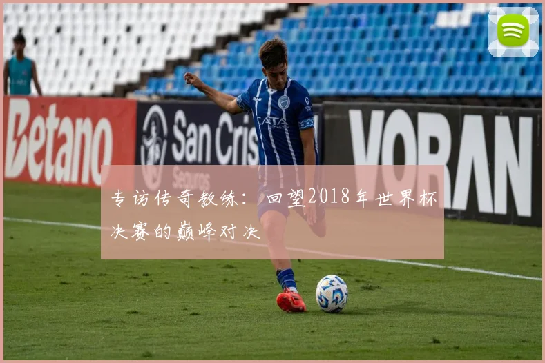 专访传奇教练:回望2018年世界杯决赛的巅峰对决