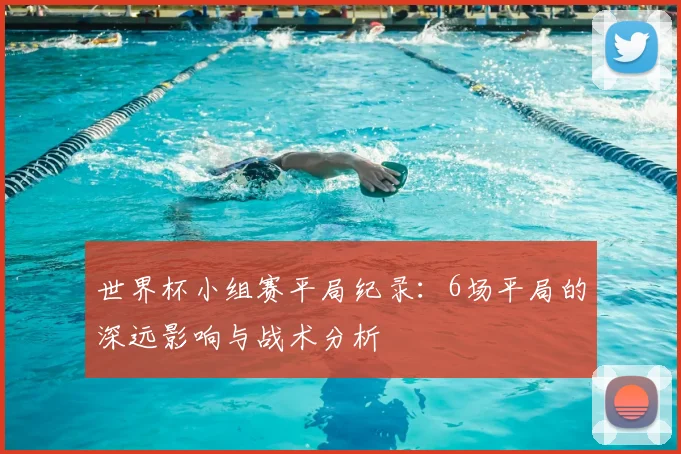 世界杯小组赛平局纪录:6场平局的深远影响与战术分析