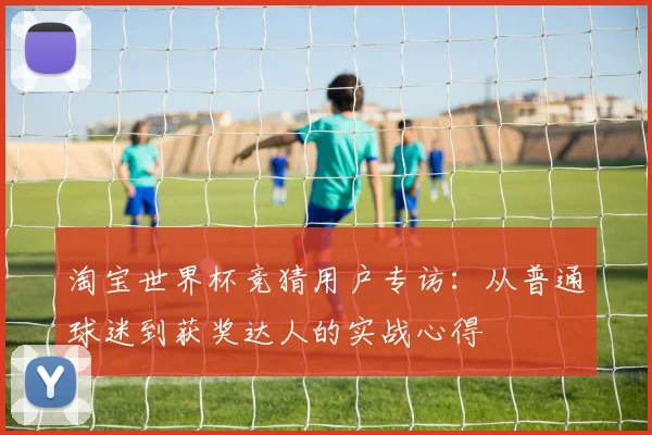 淘宝世界杯竞猜用户专访：从普通球迷到获奖达人的实战心得