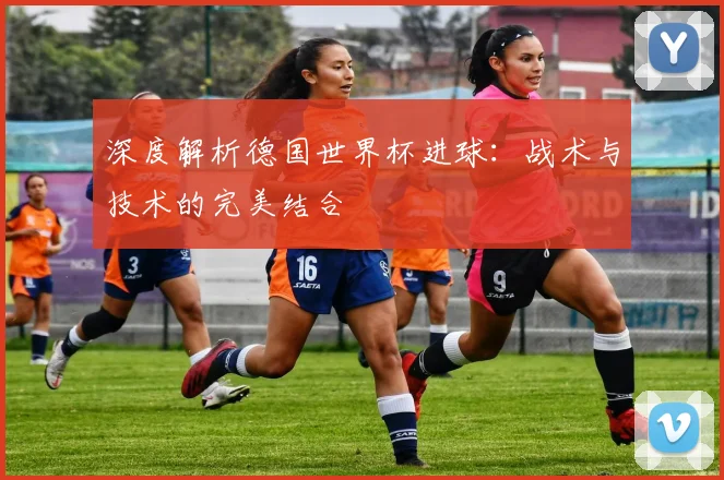 深度解析德国世界杯进球：战术与技术的完美结合
