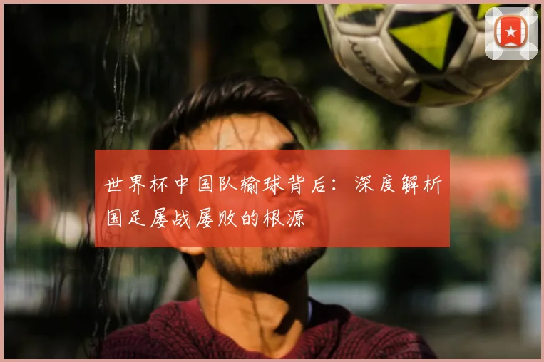 世界杯中国队输球背后:深度解析国足屡战屡败的根源