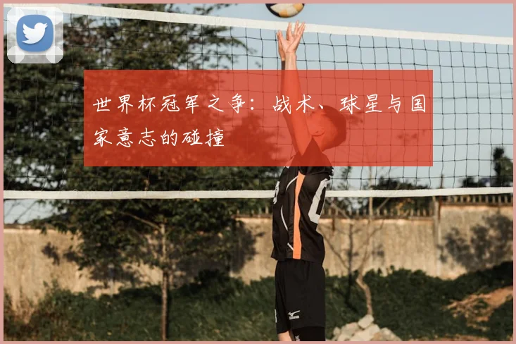 世界杯冠军之争：战术、球星与国家意志的碰撞