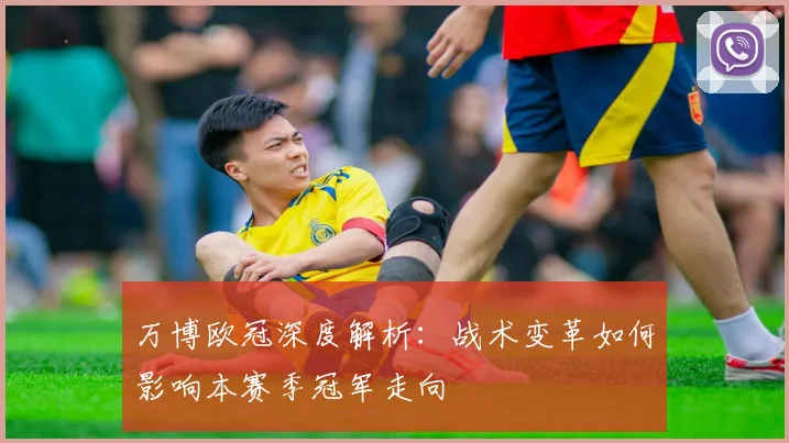 万博欧冠深度解析：战术变革如何影响本赛季冠军走向