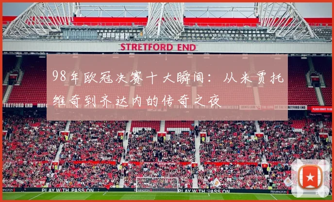 98年欧冠决赛十大瞬间：从米贾托维奇到齐达内的传奇之夜