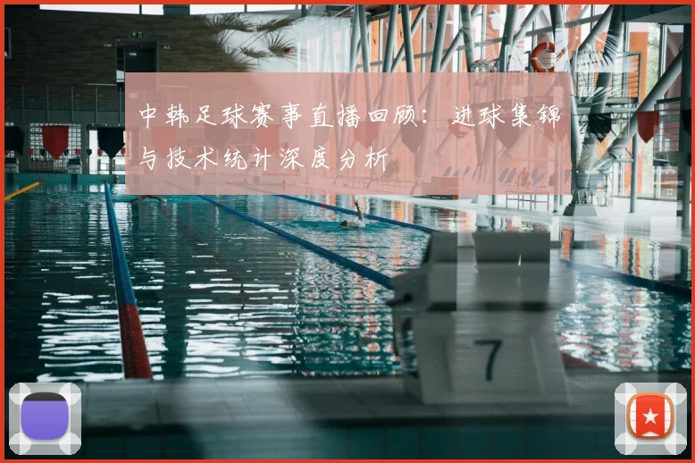 中韩足球赛事直播回顾：进球集锦与技术统计深度分析