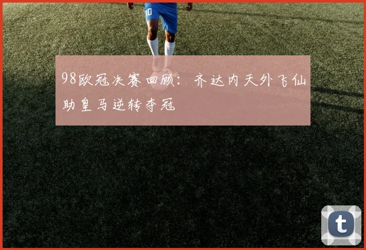 98欧冠决赛回顾：齐达内天外飞仙助皇马逆转夺冠