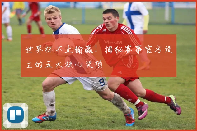 世界杯不止输赢！揭秘赛事官方设立的五大核心奖项