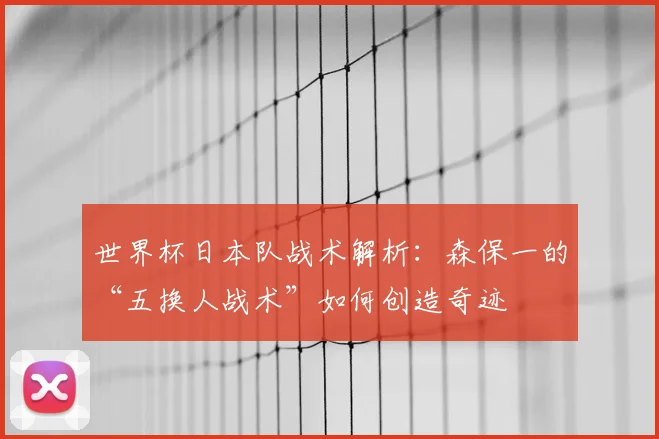 世界杯日本队战术解析：森保一的“五换人战术”如何创造奇迹