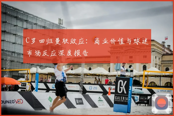 C罗回归曼联效应：商业价值与球迷市场反应深度报告