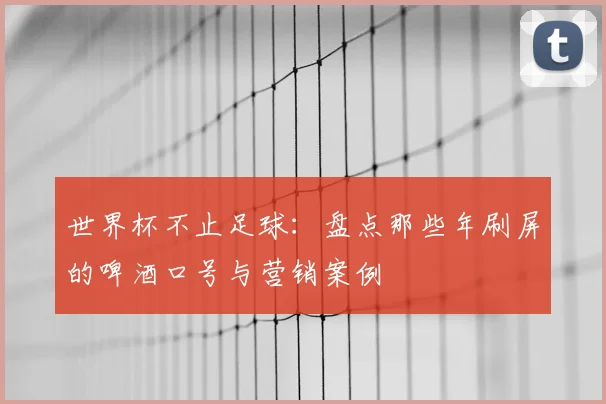 世界杯不止足球：盘点那些年刷屏的啤酒口号与营销案例