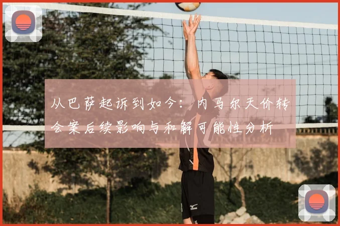 从巴萨起诉到如今：内马尔天价转会案后续影响与和解可能性分析