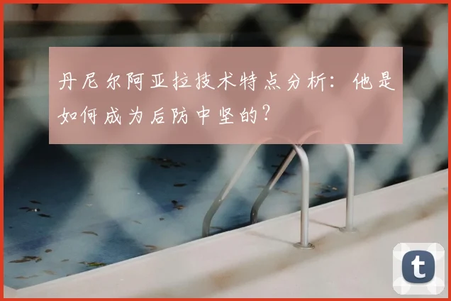 丹尼尔阿亚拉技术特点分析：他是如何成为后防中坚的？