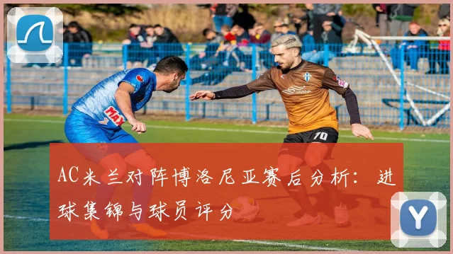 AC米兰对阵博洛尼亚赛后分析：进球集锦与球员评分