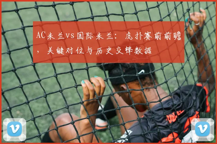 AC米兰vs国际米兰：虎扑赛前前瞻，关键对位与历史交锋数据