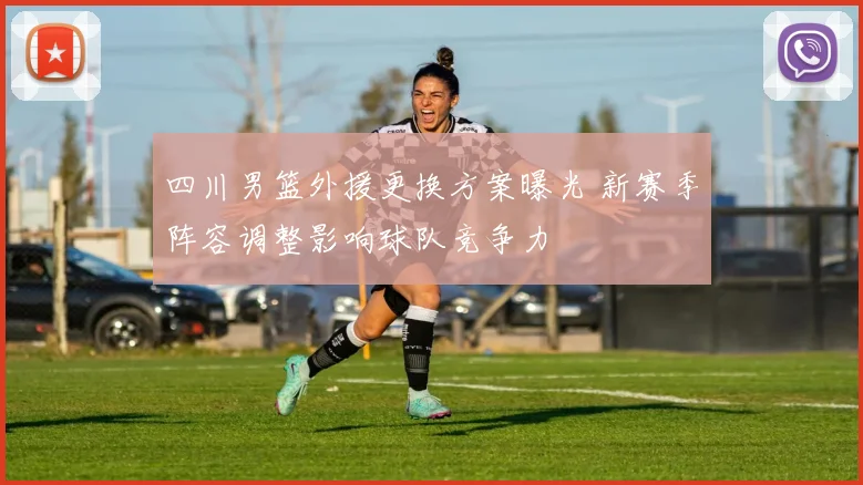 四川男篮外援更换方案曝光 新赛季阵容调整影响球队竞争力