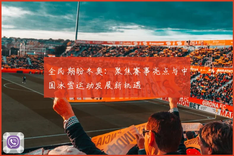 全民期盼冬奥：聚焦赛事亮点与中国冰雪运动发展新机遇