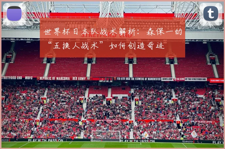世界杯日本队战术解析：森保一的“五换人战术”如何创造奇迹