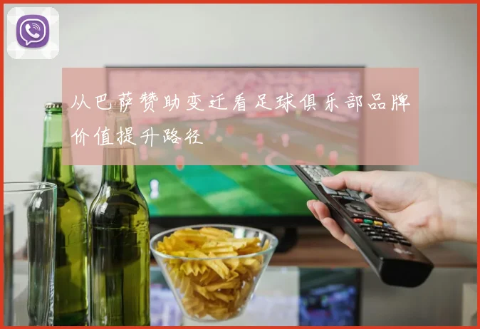 从巴萨赞助变迁看足球俱乐部品牌价值提升路径