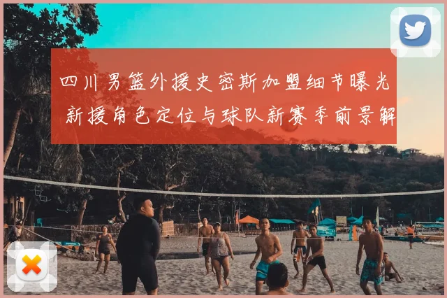 四川男篮外援史密斯加盟细节曝光 新援角色定位与球队新赛季前景解析