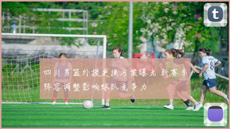 四川男篮外援更换方案曝光 新赛季阵容调整影响球队竞争力